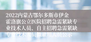 2022内蒙古鄂尔多斯市伊金霍洛旗公立医院招聘急需紧缺专业技术人员、自主招聘急需紧缺专业技术人员拟录用人员公示