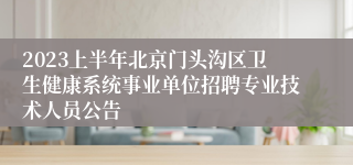 2023上半年北京门头沟区卫生健康系统事业单位招聘专业技术人员公告