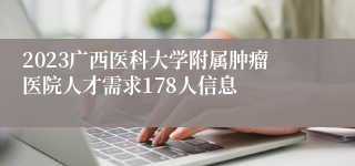 2023广西医科大学附属肿瘤医院人才需求178人信息