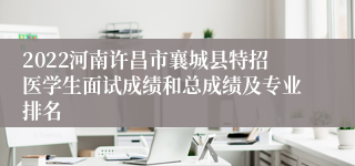 2022河南许昌市襄城县特招医学生面试成绩和总成绩及专业排名