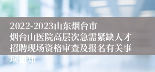 2022-2023山东烟台市烟台山医院高层次急需紧缺人才招聘现场资格审查及报名有关事项通知