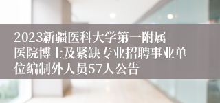 2023新疆医科大学第一附属医院博士及紧缺专业招聘事业单位编制外人员57人公告