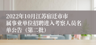 2022年10月江苏宿迁市市属事业单位招聘进入考察人员名单公告（第二批）