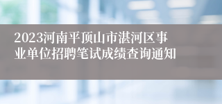 2023河南平顶山市湛河区事业单位招聘笔试成绩查询通知