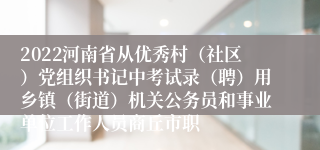 2022河南省从优秀村（社区）党组织书记中考试录（聘）用乡镇（街道）机关公务员和事业单位工作人员商丘市职