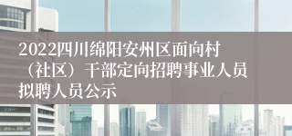 2022四川绵阳安州区面向村（社区）干部定向招聘事业人员拟聘人员公示