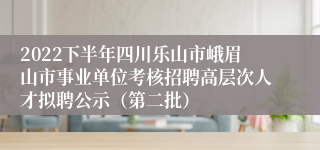 2022下半年四川乐山市峨眉山市事业单位考核招聘高层次人才拟聘公示（第二批）