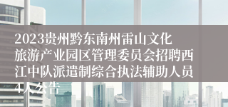 2023贵州黔东南州雷山文化旅游产业园区管理委员会招聘西江中队派遣制综合执法辅助人员4人公告