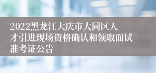 2022黑龙江大庆市大同区人才引进现场资格确认和领取面试准考证公告