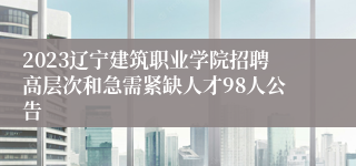 2023辽宁建筑职业学院招聘高层次和急需紧缺人才98人公告