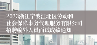 2023浙江宁波江北区劳动和社会保障事务代理服务有限公司招聘编外人员面试成绩通知