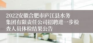 2022安徽合肥市庐江县水务集团有限责任公司招聘进一步检查人员体检结果公告