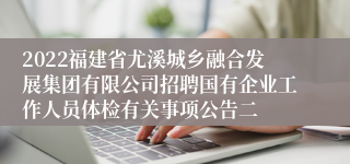 2022福建省尤溪城乡融合发展集团有限公司招聘国有企业工作人员体检有关事项公告二