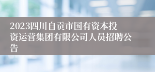 2023四川自贡市国有资本投资运营集团有限公司人员招聘公告