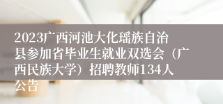 2023广西河池大化瑶族自治县参加省毕业生就业双选会（广西民族大学）招聘教师134人公告