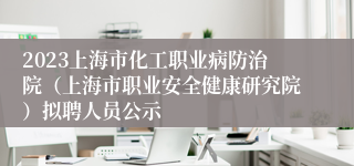 2023上海市化工职业病防治院（上海市职业安全健康研究院）拟聘人员公示