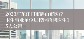 2023广东江门市鹤山市医疗卫生事业单位进校园招聘医生15人公告