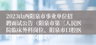 2023山西阳泉市事业单位招聘面试公告（阳泉市第三人民医院临床外科岗位、阳泉市口腔医院口腔医学岗位2）