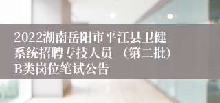 2022湖南岳阳市平江县卫健系统招聘专技人员 （第二批）B类岗位笔试公告