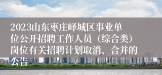 2023山东枣庄峄城区事业单位公开招聘工作人员（综合类）岗位有关招聘计划取消、合并的公告