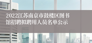 2022江苏南京市鼓楼区图书馆招聘拟聘用人员名单公示