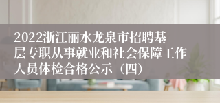 2022浙江丽水龙泉市招聘基层专职从事就业和社会保障工作人员体检合格公示（四）