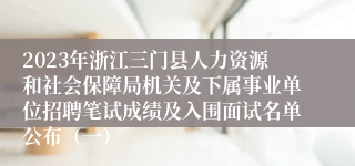 2023年浙江三门县人力资源和社会保障局机关及下属事业单位招聘笔试成绩及入围面试名单公布（一）