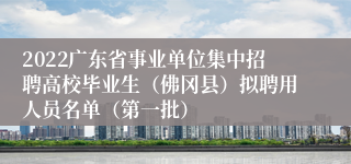 2022广东省事业单位集中招聘高校毕业生（佛冈县）拟聘用人员名单（第一批）