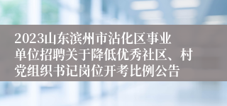 2023山东滨州市沾化区事业单位招聘关于降低优秀社区、村党组织书记岗位开考比例公告