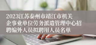 2023江苏泰州市靖江市机关企事业单位劳务派遣管理中心招聘编外人员拟聘用人员名单