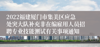 2022福建厦门市集美区应急处突大队补充非在编雇用人员招聘专业技能测试有关事项通知