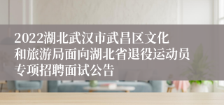 2022湖北武汉市武昌区文化和旅游局面向湖北省退役运动员专项招聘面试公告