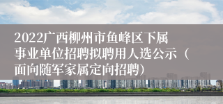 2022广西柳州市鱼峰区下属事业单位招聘拟聘用人选公示（面向随军家属定向招聘）