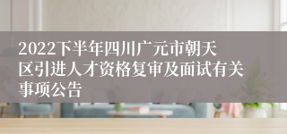 2022下半年四川广元市朝天区引进人才资格复审及面试有关事项公告