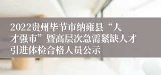 2022贵州毕节市纳雍县“人才强市”暨高层次急需紧缺人才引进体检合格人员公示