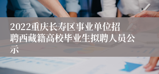 2022重庆长寿区事业单位招聘西藏籍高校毕业生拟聘人员公示