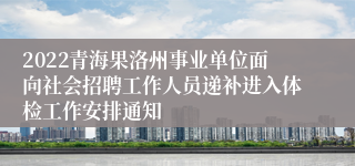 2022青海果洛州事业单位面向社会招聘工作人员递补进入体检工作安排通知