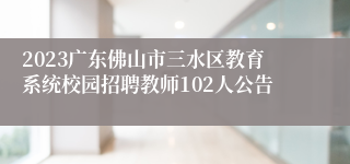 2023广东佛山市三水区教育系统校园招聘教师102人公告