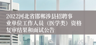 2022河北省邯郸涉县招聘事业单位工作人员（医学类）资格复审结果和面试公告