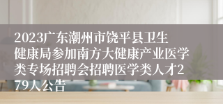 2023广东潮州市饶平县卫生健康局参加南方大健康产业医学类专场招聘会招聘医学类人才279人公告