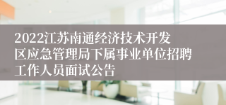 2022江苏南通经济技术开发区应急管理局下属事业单位招聘工作人员面试公告