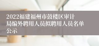 2022福建福州市鼓楼区审计局编外聘用人员拟聘用人员名单公示