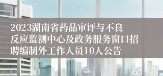 2023湖南省药品审评与不良反应监测中心及政务服务窗口招聘编制外工作人员10人公告