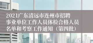 2021广东清远市连州市招聘事业单位工作人员体检合格人员名单和考察工作通知（第四批）