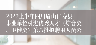 2022上半年四川眉山仁寿县事业单位引进优秀人才（综合类、卫健类）第八批拟聘用人员公示