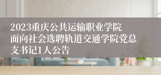 2023重庆公共运输职业学院面向社会选聘轨道交通学院党总支书记1人公告