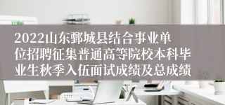 2022山东鄄城县结合事业单位招聘征集普通高等院校本科毕业生秋季入伍面试成绩及总成绩