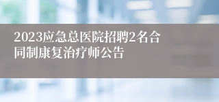 2023应急总医院招聘2名合同制康复治疗师公告