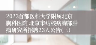 2023首都医科大学附属北京胸科医院 北京市结核病胸部肿瘤研究所招聘23人公告(三)