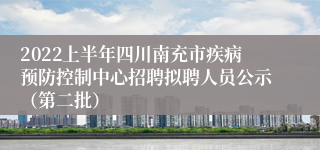 2022上半年四川南充市疾病预防控制中心招聘拟聘人员公示（第二批）